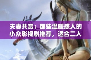 夫妻共赏：那些温暖感人的小众影视剧推荐，适合二人共度美好时光
