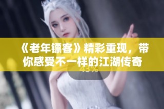 《老年镖客》精彩重现，带你感受不一样的江湖传奇
