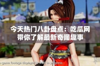 今天热门八卦盘点：吃瓜网带你了解最新奇闻趣事