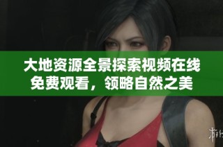 大地资源全景探索视频在线免费观看，领略自然之美