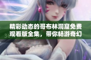 精彩动态的哥布林洞窟免费观看版全集，带你畅游奇幻冒险世界