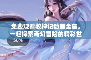 免费观看牧神记动画全集，一起探索奇幻冒险的精彩世界