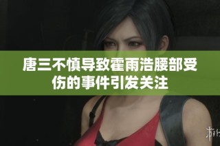 唐三不慎导致霍雨浩腰部受伤的事件引发关注