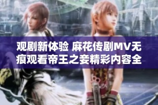 观剧新体验 麻花传剧MV无痕观看帝王之妾精彩内容全解析