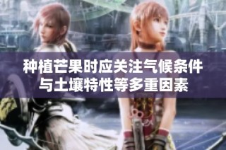 种植芒果时应关注气候条件与土壤特性等多重因素