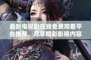 最新电视剧在线免费观看平台推荐，尽享精彩影视内容的娱乐平台