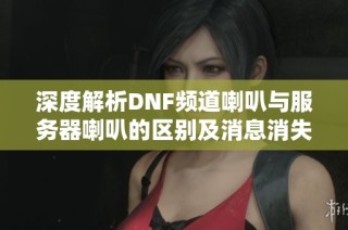 深度解析DNF频道喇叭与服务器喇叭的区别及消息消失原因
