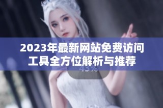 2023年最新网站免费访问工具全方位解析与推荐