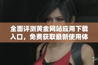 全面评测黄金网站应用下载入口，免费获取最新使用体验与推荐