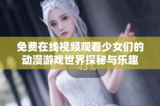 免费在线视频观看少女们的动漫游戏世界探秘与乐趣