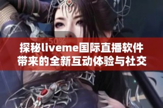 探秘liveme国际直播软件带来的全新互动体验与社交魅力