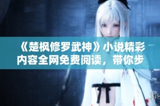 《楚枫修罗武神》小说精彩内容全网免费阅读，带你步入武道巅峰之旅