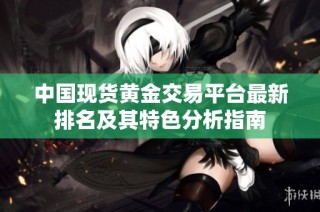 中国现货黄金交易平台最新排名及其特色分析指南
