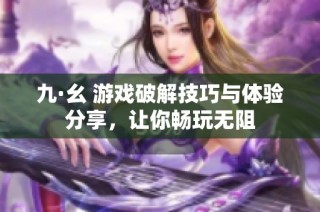 九·幺 游戏破解技巧与体验分享，让你畅玩无阻