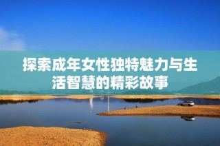 探索成年女性独特魅力与生活智慧的精彩故事