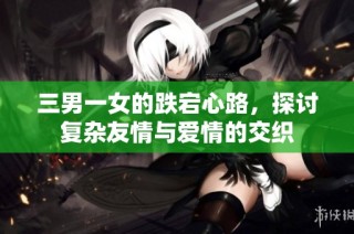 三男一女的跌宕心路，探讨复杂友情与爱情的交织