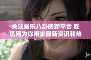 关注娱乐八卦的新平台 吃瓜网为你带来最新资讯和热议话题