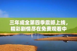 三年成全第四季震撼上线，精彩剧情尽在免费观看中