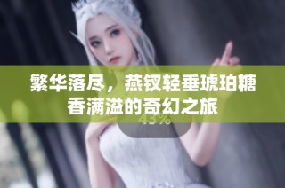 繁华落尽，燕钗轻垂琥珀糖香满溢的奇幻之旅