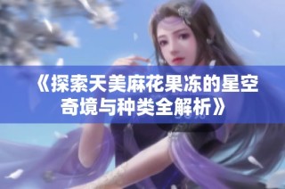 《探索天美麻花果冻的星空奇境与种类全解析》