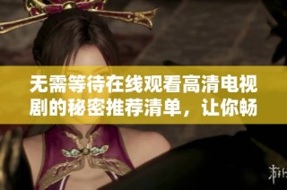 无需等待在线观看高清电视剧的秘密推荐清单，让你畅享视听盛宴