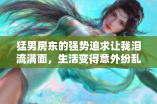 猛男房东的强势追求让我泪流满面，生活变得意外纷乱