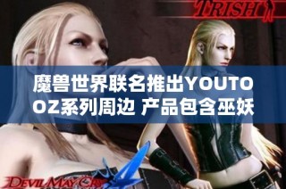 魔兽世界联名推出YOUTOOZ系列周边 产品包含巫妖王、伊利丹与死亡之翼等经典角色
