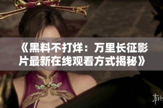 《黑料不打烊：万里长征影片最新在线观看方式揭秘》