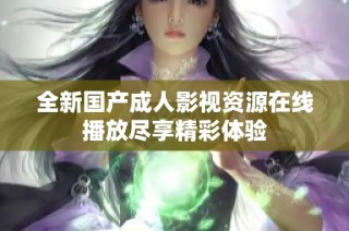 全新国产成人影视资源在线播放尽享精彩体验