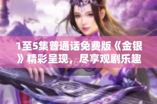 1至5集普通话免费版《金银》精彩呈现，尽享观剧乐趣！