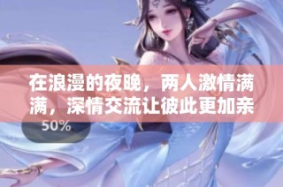 在浪漫的夜晚，两人激情满满，深情交流让彼此更加亲密无间