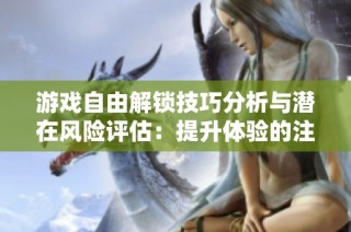 游戏自由解锁技巧分析与潜在风险评估：提升体验的注意事项