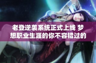 老登逆袭系统正式上线 梦想职业生涯的你不容错过的全新机会