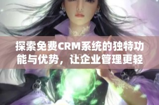 探索免费CRM系统的独特功能与优势，让企业管理更轻松