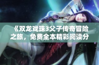 《双龙戏珠3父子传奇冒险之旅，免费全本精彩阅读分享》