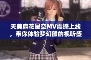 天美麻花星空MV震撼上线，带你体验梦幻般的视听盛宴