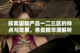 探索国精产品一二三区的特点与效果，各类精华液解析与推荐