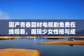 国产青春题材电视剧免费在线观看，展现少女性格与成长故事