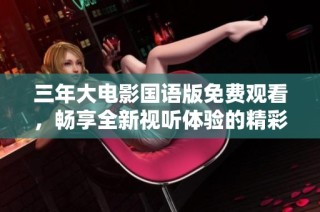 三年大电影国语版免费观看，畅享全新视听体验的精彩时刻