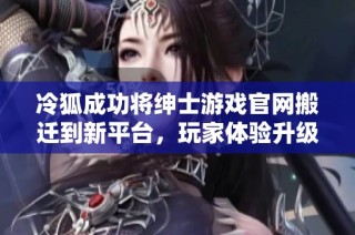 冷狐成功将绅士游戏官网搬迁到新平台，玩家体验升级