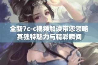 全新7c-c视频解读带您领略其独特魅力与精彩瞬间