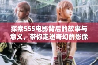 探索555电影背后的故事与意义，带你走进奇幻的影像世界