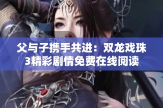 父与子携手共进：双龙戏珠3精彩剧情免费在线阅读