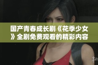 国产青春成长剧《花季少女》全剧免费观看的精彩内容介绍