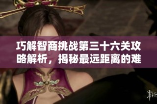 巧解智商挑战第三十六关攻略解析，揭秘最远距离的难题及通关秘籍技巧