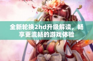 全新轮换2hd升级解读，畅享更流畅的游戏体验