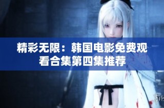 精彩无限：韩国电影免费观看合集第四集推荐