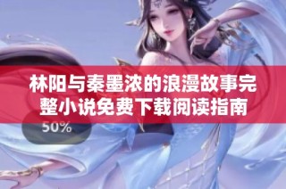 林阳与秦墨浓的浪漫故事完整小说免费下载阅读指南