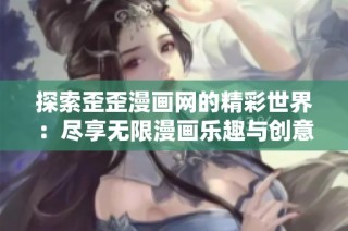 探索歪歪漫画网的精彩世界：尽享无限漫画乐趣与创意呈现