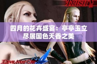 四月的花卉盛宴：亭亭玉立尽展国色天香之美